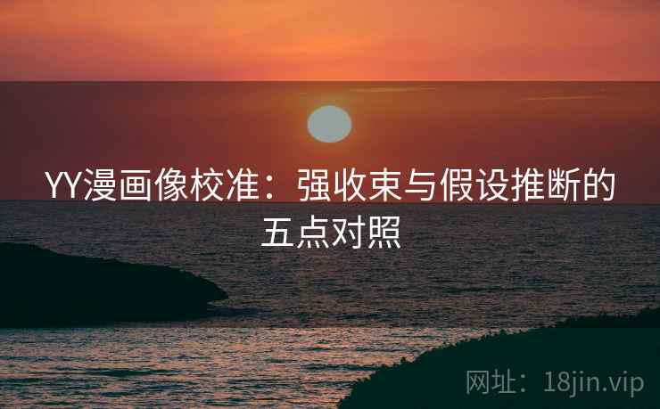 YY漫画像校准：强收束与假设推断的五点对照