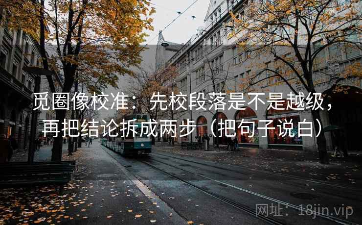 觅圈像校准：先校段落是不是越级，再把结论拆成两步（把句子说白）