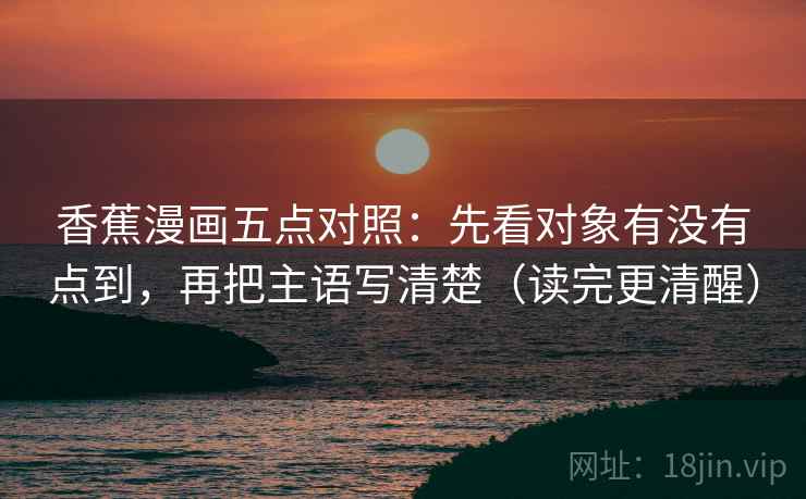 香蕉漫画五点对照：先看对象有没有点到，再把主语写清楚（读完更清醒）