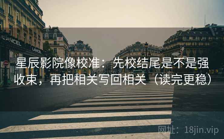 星辰影院像校准：先校结尾是不是强收束，再把相关写回相关（读完更稳）