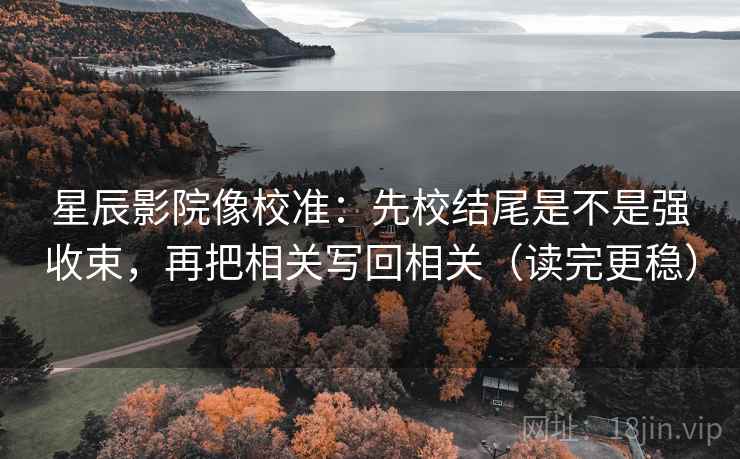 星辰影院像校准：先校结尾是不是强收束，再把相关写回相关（读完更稳）