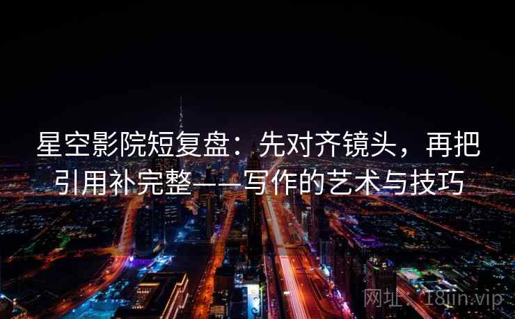 星空影院短复盘：先对齐镜头，再把引用补完整——写作的艺术与技巧