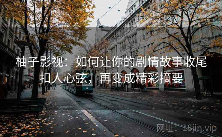 柚子影视：如何让你的剧情故事收尾扣人心弦，再变成精彩摘要