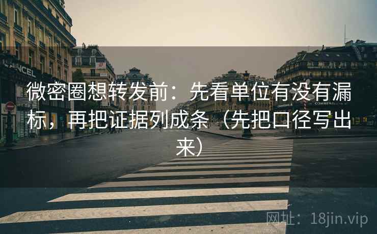 微密圈想转发前：先看单位有没有漏标，再把证据列成条（先把口径写出来）