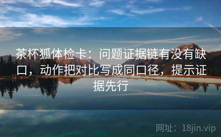 茶杯狐体检卡：问题证据链有没有缺口，动作把对比写成同口径，提示证据先行