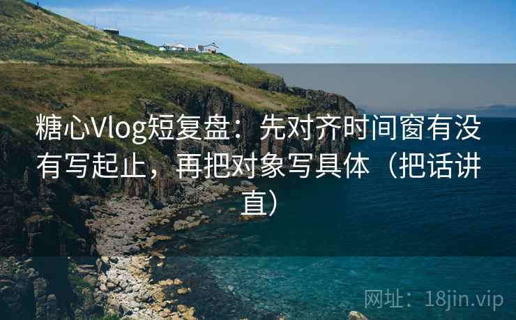 糖心Vlog短复盘：先对齐时间窗有没有写起止，再把对象写具体（把话讲直）