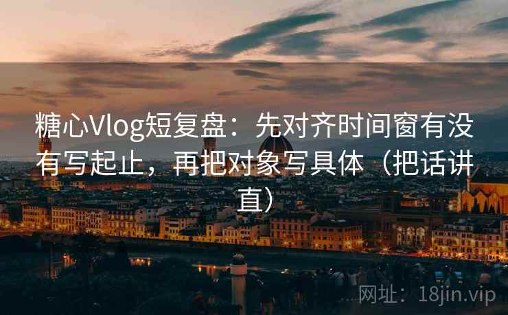 糖心Vlog短复盘：先对齐时间窗有没有写起止，再把对象写具体（把话讲直）