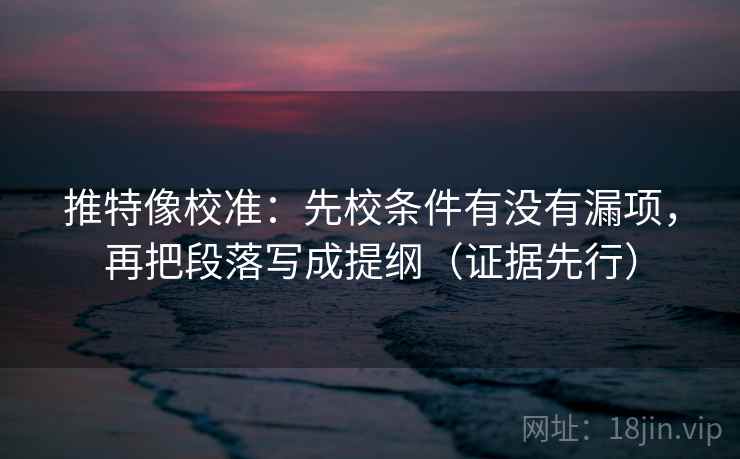 推特像校准：先校条件有没有漏项，再把段落写成提纲（证据先行）