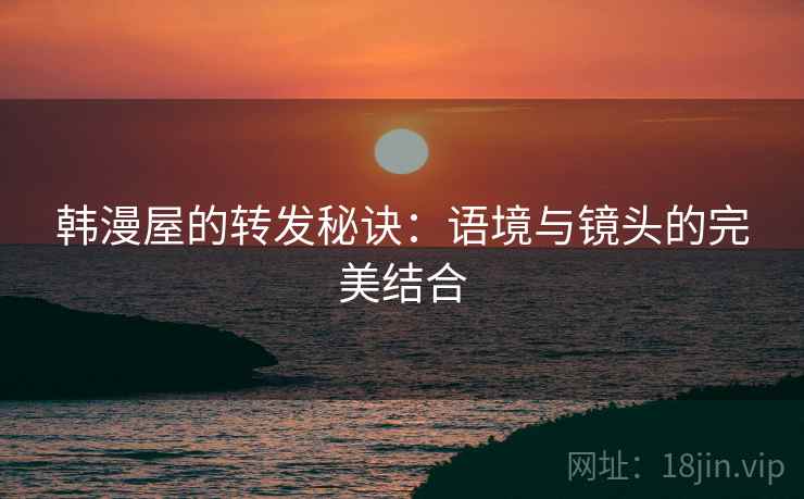 韩漫屋的转发秘诀：语境与镜头的完美结合