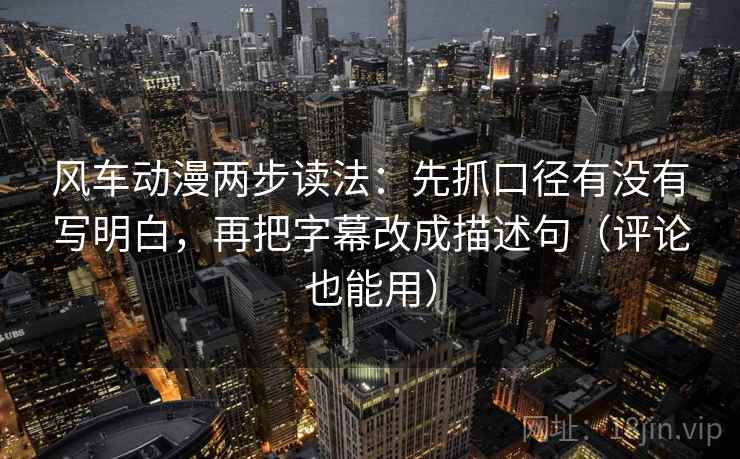 风车动漫两步读法：先抓口径有没有写明白，再把字幕改成描述句（评论也能用）