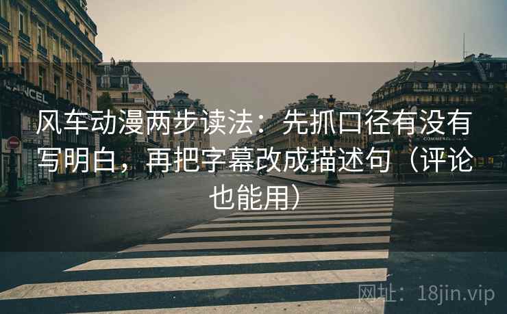 风车动漫两步读法：先抓口径有没有写明白，再把字幕改成描述句（评论也能用）