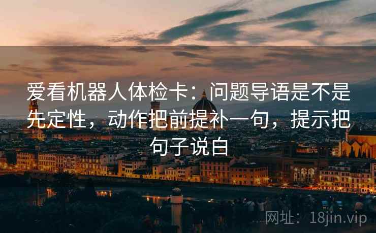 爱看机器人体检卡：问题导语是不是先定性，动作把前提补一句，提示把句子说白