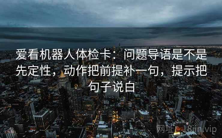爱看机器人体检卡：问题导语是不是先定性，动作把前提补一句，提示把句子说白