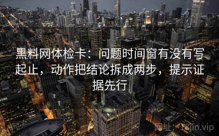 黑料网体检卡：问题时间窗有没有写起止，动作把结论拆成两步，提示证据先行