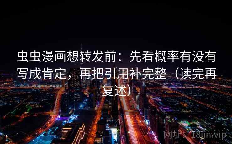虫虫漫画想转发前：先看概率有没有写成肯定，再把引用补完整（读完再复述）