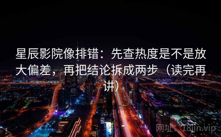 星辰影院像排错：先查热度是不是放大偏差，再把结论拆成两步（读完再讲）