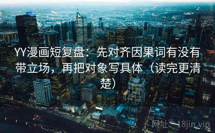 YY漫画短复盘：先对齐因果词有没有带立场，再把对象写具体（读完更清楚）