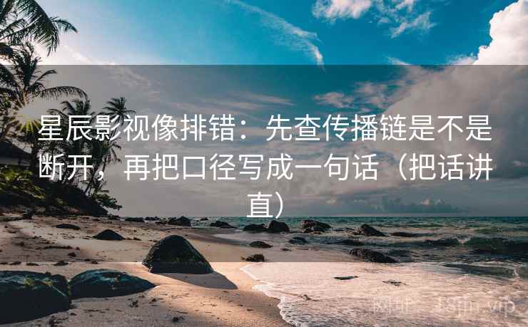 星辰影视像排错：先查传播链是不是断开，再把口径写成一句话（把话讲直）