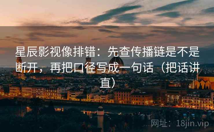 星辰影视像排错：先查传播链是不是断开，再把口径写成一句话（把话讲直）
