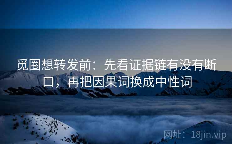 觅圈想转发前：先看证据链有没有断口，再把因果词换成中性词