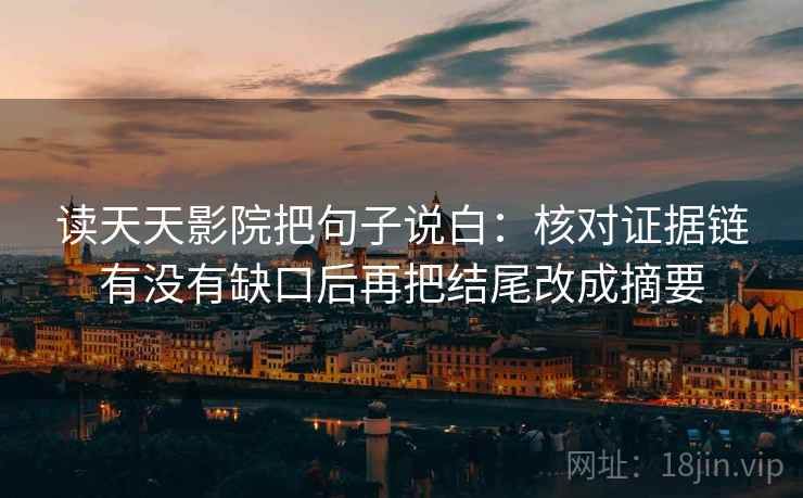 读天天影院把句子说白：核对证据链有没有缺口后再把结尾改成摘要