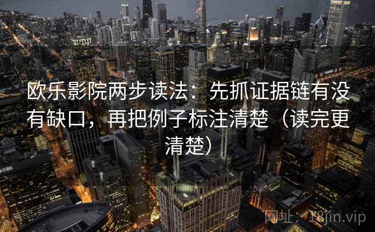 欧乐影院两步读法:先抓证据链有没有缺口,再把例子标注清楚(读完更清楚) 欧乐影院两步读法:先抓证据链有没有缺口,再把例子标注清楚(读完更清楚)