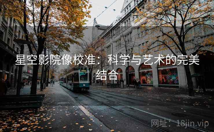 星空影院像校准：科学与艺术的完美结合