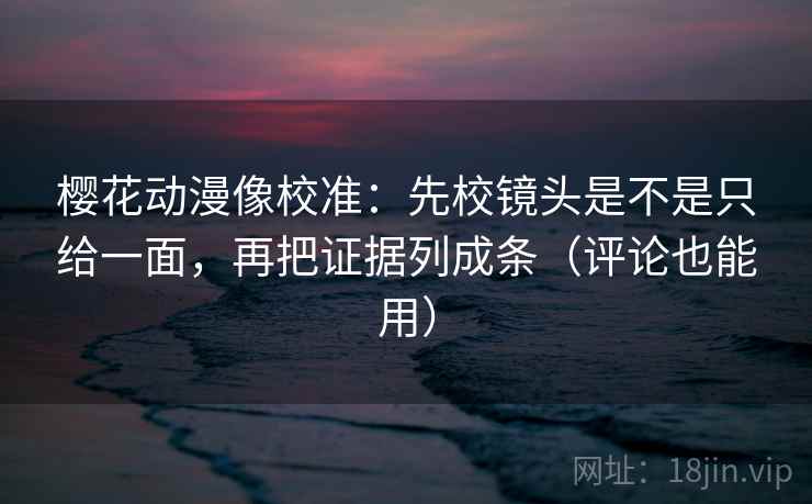 樱花动漫像校准：先校镜头是不是只给一面，再把证据列成条（评论也能用）