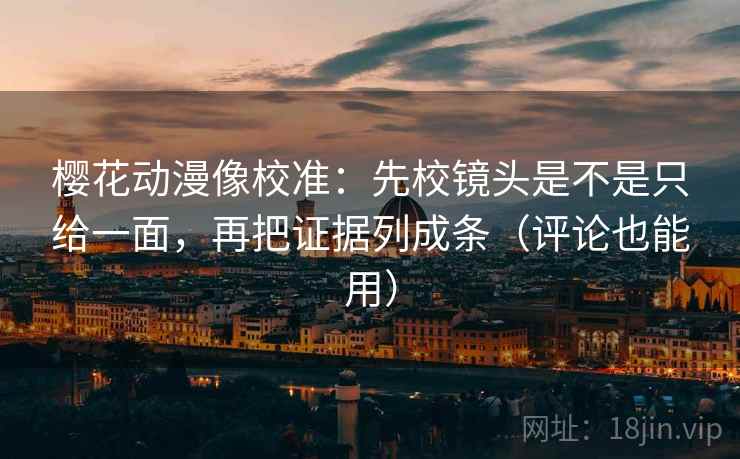樱花动漫像校准：先校镜头是不是只给一面，再把证据列成条（评论也能用）
