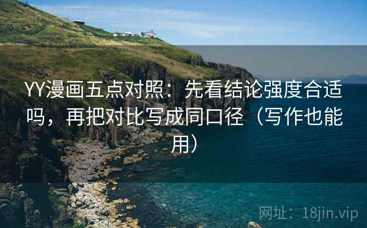 YY漫画五点对照:先看结论强度合适吗,再把对比写成同口径(写作也能用) YY漫画五点对照:先看结论强度合适吗,再把对比写成同口径(写作也能用)